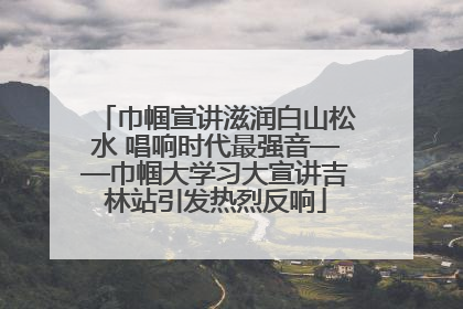 巾帼宣讲滋润白山松水 唱响时代最强音——巾帼大学习大宣讲吉林站引发热烈反响