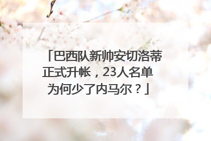 巴西队新帅安切洛蒂正式升帐，23人名单为何少了内马尔？