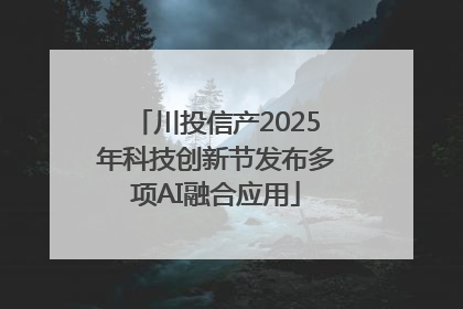 川投信产2025年科技创新节发布多项AI融合应用