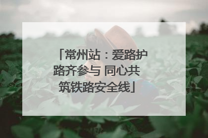 常州站：爱路护路齐参与 同心共筑铁路安全线