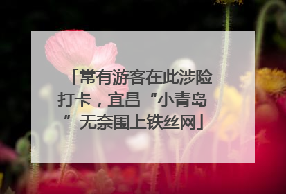 常有游客在此涉险打卡，宜昌“小青岛”无奈围上铁丝网