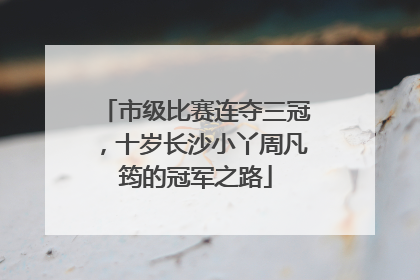 市级比赛连夺三冠，十岁长沙小丫周凡筠的冠军之路