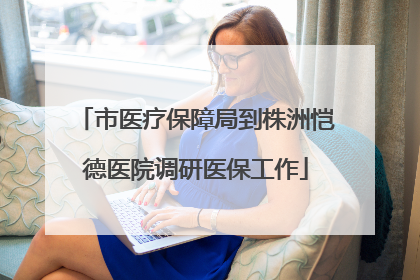 市医疗保障局到株洲恺德医院调研医保工作