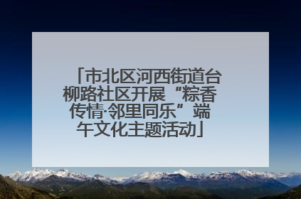 市北区河西街道台柳路社区开展“粽香传情·邻里同乐”端午文化主题活动