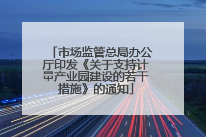 市场监管总局办公厅印发《关于支持计量产业园建设的若干措施》的通知