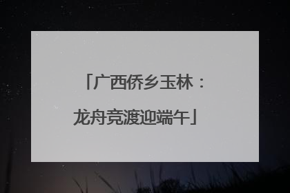 广西侨乡玉林：龙舟竞渡迎端午