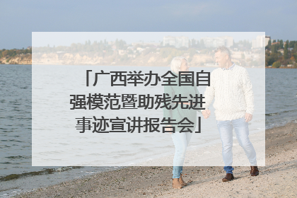广西举办全国自强模范暨助残先进事迹宣讲报告会
