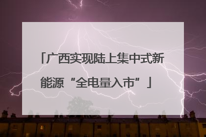广西实现陆上集中式新能源“全电量入市”