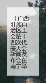 广西壮族自治区工会第十四次代表大会新闻发布会在南宁举行