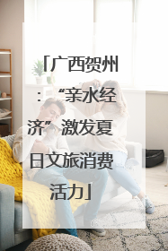 广西贺州：“亲水经济”激发夏日文旅消费活力