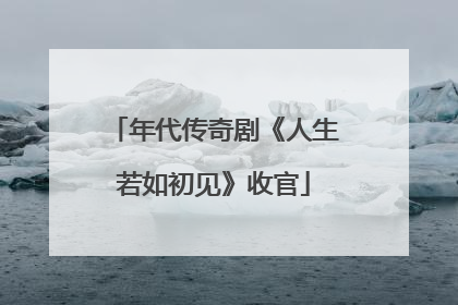 年代传奇剧《人生若如初见》收官