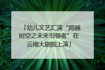 幼儿文艺汇演“跨越时空之未来引领者”在云南大剧院上演