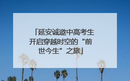 延安诚邀中高考生开启穿越时空的“前世今生”之旅