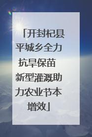 开封杞县平城乡全力抗旱保苗 新型灌溉助力农业节本增效
