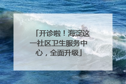 开诊啦！海淀这一社区卫生服务中心，全面升级
