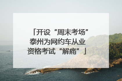 开设“周末考场” 泰州为网约车从业资格考试“解痛”
