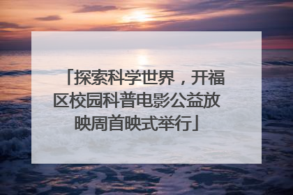探索科学世界，开福区校园科普电影公益放映周首映式举行