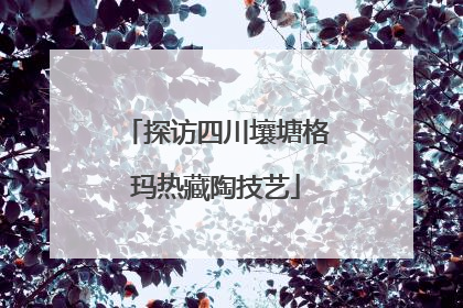 探访四川壤塘格玛热藏陶技艺