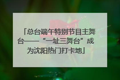 总台端午特别节目主舞台——“一址三舞台”成为沈阳热门打卡地