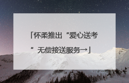 怀柔推出“爱心送考”无偿接送服务→