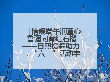 情暖端午润童心 鲁疆同育红石榴——日照援疆助力，“六一”活动丰富多彩