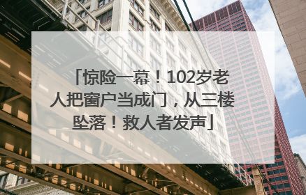 惊险一幕！102岁老人把窗户当成门，从三楼坠落！救人者发声