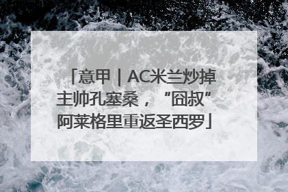 意甲｜AC米兰炒掉主帅孔塞桑，“囧叔”阿莱格里重返圣西罗