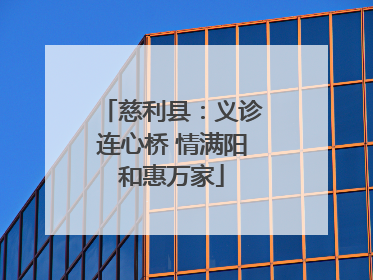 慈利县：义诊连心桥 情满阳和惠万家