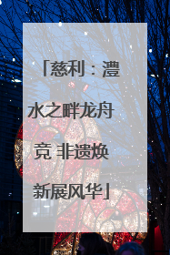 慈利：澧水之畔龙舟竞 非遗焕新展风华
