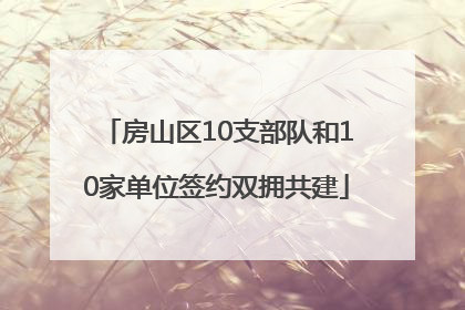 房山区10支部队和10家单位签约双拥共建