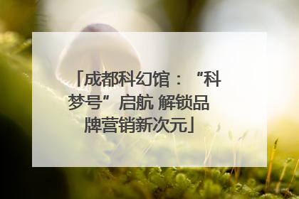 成都科幻馆：“科梦号”启航 解锁品牌营销新次元