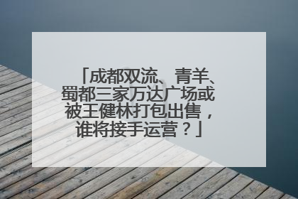 成都双流、青羊、蜀都三家万达广场或被王健林打包出售，谁将接手运营？