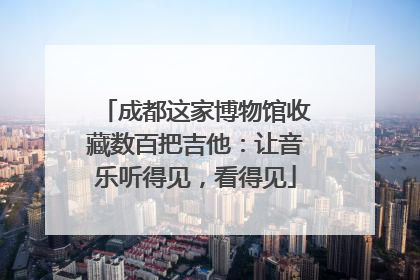 成都这家博物馆收藏数百把吉他：让音乐听得见，看得见