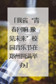 我省“青春回响 豫见未来”校园音乐节在郑州圆满举办