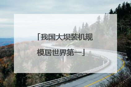 我国大坝装机规模居世界第一