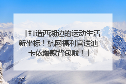 打造西湖边的运动生活新坐标！杭网福利官送迪卡侬爆款背包啦！