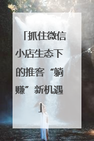 抓住微信小店生态下的推客“躺赚”新机遇