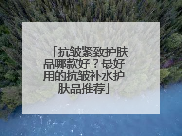 抗皱紧致护肤品哪款好？最好用的抗皱补水护肤品推荐