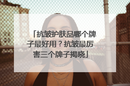 抗皱护肤品哪个牌子最好用？抗皱最厉害三个牌子揭晓