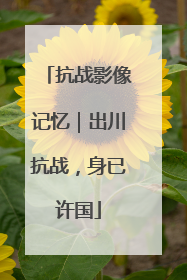 抗战影像记忆｜出川抗战，身已许国