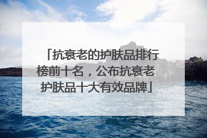 抗衰老的护肤品排行榜前十名，公布抗衰老护肤品十大有效品牌