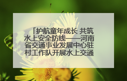 护航童年成长 共筑水上安全防线——河南省交通事业发展中心驻村工作队开展水上交通安全知识进校园活动