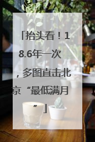 抬头看！18.6年一次，多图直击北京“最低满月”