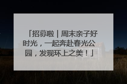 招募啦｜周末亲子好时光，一起奔赴春光公园，发现环上之美！