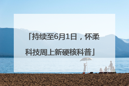 持续至6月1日，怀柔科技周上新硬核科普