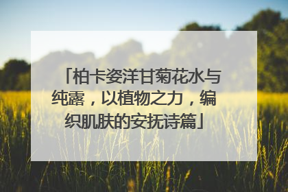 柏卡姿洋甘菊花水与纯露，以植物之力，编织肌肤的安抚诗篇