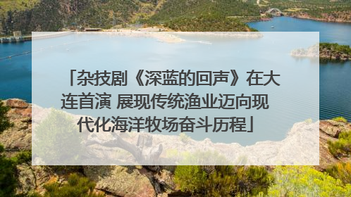 杂技剧《深蓝的回声》在大连首演 展现传统渔业迈向现代化海洋牧场奋斗历程