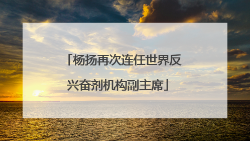 杨扬再次连任世界反兴奋剂机构副主席