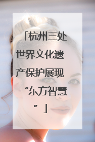 杭州三处世界文化遗产保护展现“东方智慧”