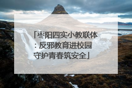 枣阳四实小教联体：反邪教育进校园 守护青春筑安全